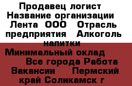 Продавец-логист › Название организации ­ Лента, ООО › Отрасль предприятия ­ Алкоголь, напитки › Минимальный оклад ­ 35 000 - Все города Работа » Вакансии   . Пермский край,Соликамск г.